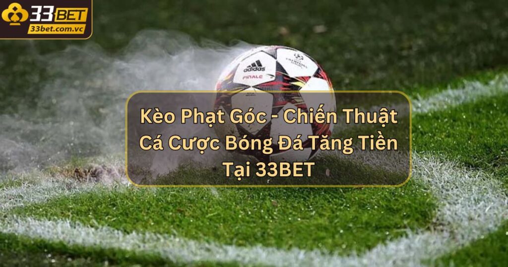 Kèo Phạt Góc - Chiến Thuật Cá Cược Bóng Đá Tăng Tiền Tại 33BET