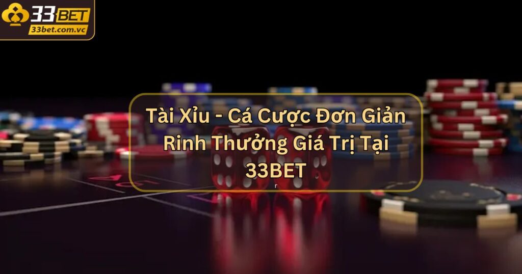 Tài Xỉu - Cá Cược Đơn Giản Rinh Thưởng Giá Trị Tại 33BET